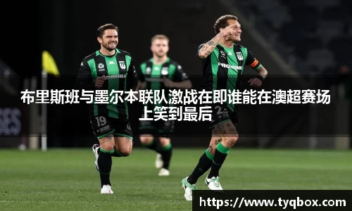 布里斯班与墨尔本联队激战在即谁能在澳超赛场上笑到最后