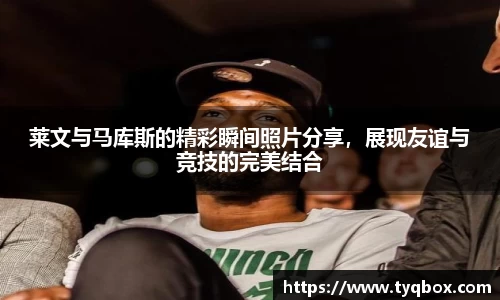 莱文与马库斯的精彩瞬间照片分享，展现友谊与竞技的完美结合