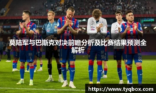 莫陆军与巴斯克对决前瞻分析及比赛结果预测全解析